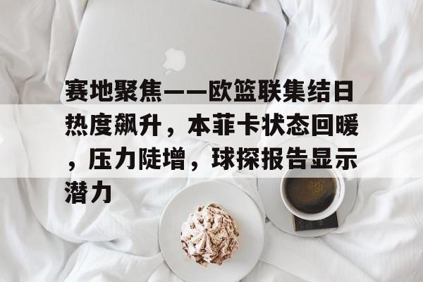赛地聚焦——欧篮联集结日热度飙升，本菲卡状态回暖，压力陡增，球探报告显示潜力的简单介绍